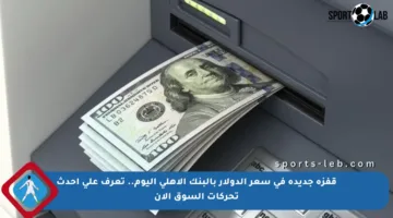 قفزة جديدة في سعر الدولار بالبنك الأهلي اليوم.. تعرف على أحدث تحركات السوق الآن